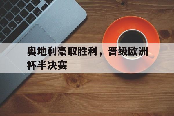 关于奥地利豪取胜利，晋级欧洲杯半决赛的信息
