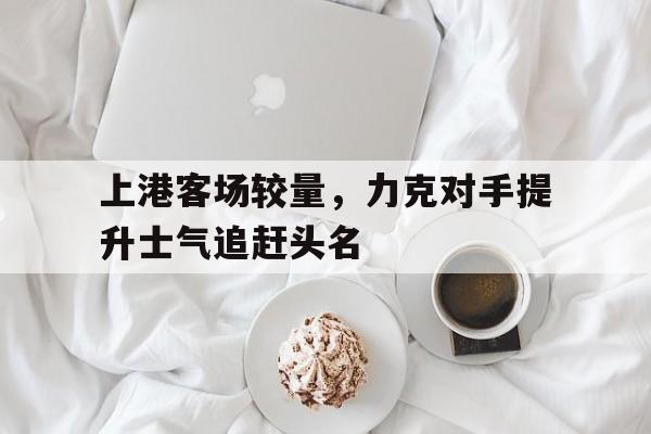 上港客场较量，力克对手提升士气追赶头名的简单介绍