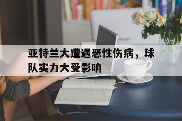 亚特兰大遭遇恶性伤病，球队实力大受影响的简单介绍
