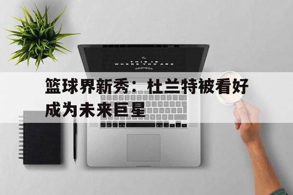 关于篮球界新秀：杜兰特被看好成为未来巨星的信息