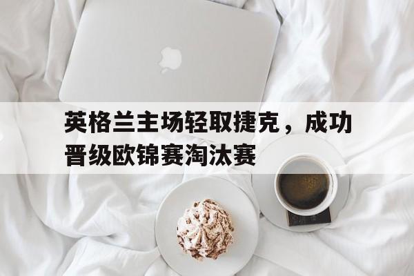 包含英格兰主场轻取捷克，成功晋级欧锦赛淘汰赛的词条