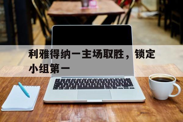 关于利雅得纳一主场取胜，锁定小组第一的信息