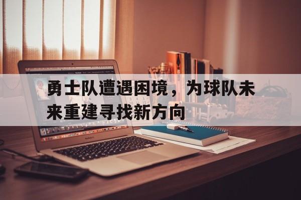 关于勇士队遭遇困境，为球队未来重建寻找新方向的信息
