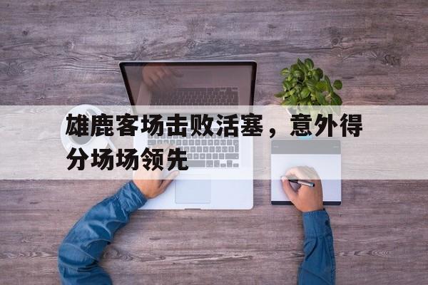 雄鹿客场击败活塞，意外得分场场领先的简单介绍