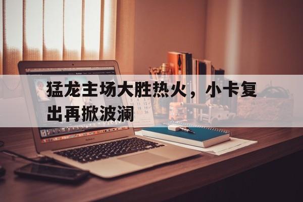 包含猛龙主场大胜热火，小卡复出再掀波澜的词条