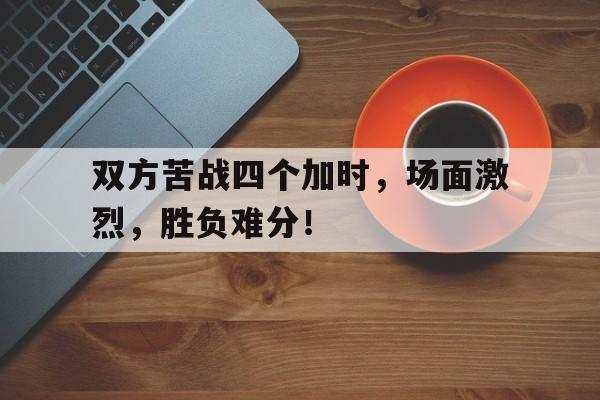 包含双方苦战四个加时，场面激烈，胜负难分！的词条