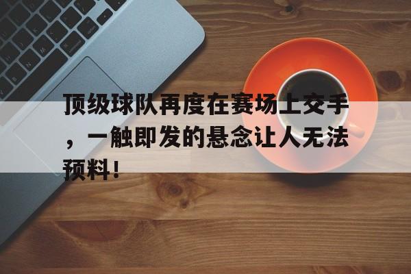 包含顶级球队再度在赛场上交手，一触即发的悬念让人无法预料！的词条