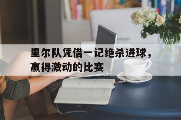 包含里尔队凭借一记绝杀进球，赢得激动的比赛的词条