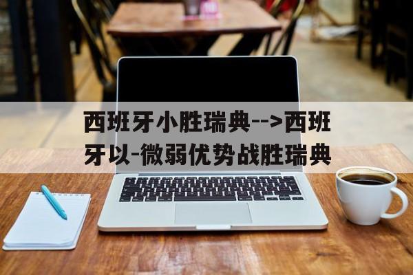 包含西班牙小胜瑞典-->西班牙以-微弱优势战胜瑞典的词条