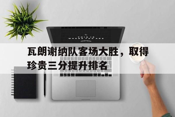 瓦朗谢纳队客场大胜，取得珍贵三分提升排名的简单介绍