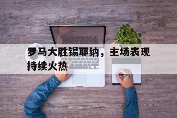 包含罗马大胜锡耶纳，主场表现持续火热的词条