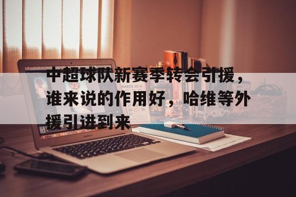 中超球队新赛季转会引援，谁来说的作用好，哈维等外援引进到来的简单介绍
