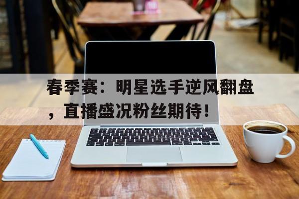 春季赛：明星选手逆风翻盘，直播盛况粉丝期待！
