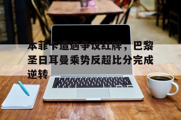 本菲卡遭遇争议红牌，巴黎圣日耳曼乘势反超比分完成逆转