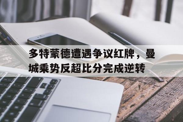 多特蒙德遭遇争议红牌，曼城乘势反超比分完成逆转