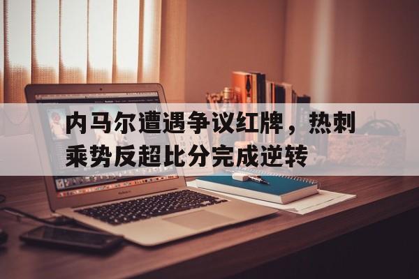 内马尔遭遇争议红牌，热刺乘势反超比分完成逆转