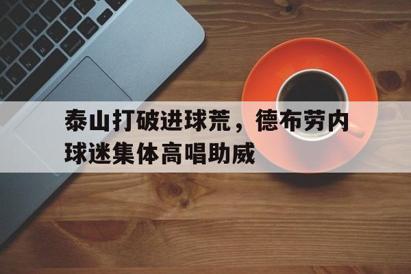 泰山打破进球荒，德布劳内球迷集体高唱助威