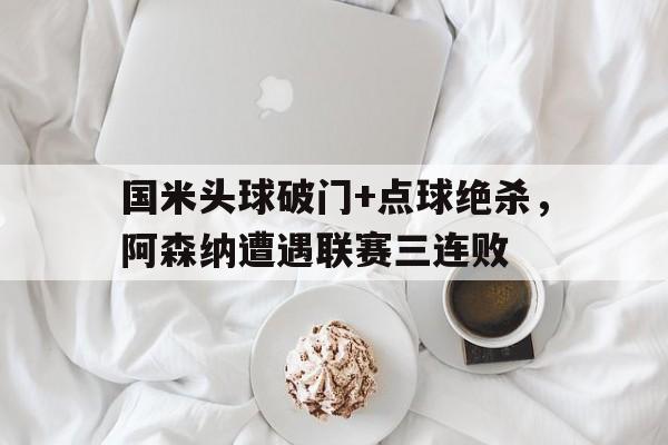 国米头球破门+点球绝杀，阿森纳遭遇联赛三连败